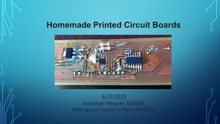 Homemade Printed Circuit Boards 6/22/2015 Jonathan Weaver, KM4FIK With special thanks to Paul (WA7ZVY)