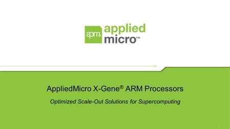 1 AppliedMicro X-Gene ® ARM Processors Optimized Scale-Out Solutions for Supercomputing.
