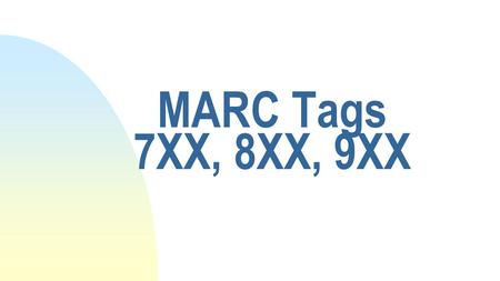 MARC Tags 7XX, 8XX, 9XX. How they’re used n MARC tags 7XX u Added entries u Linking fields--serials n MARC tags 8XX u Series u Holdings data u Linking.