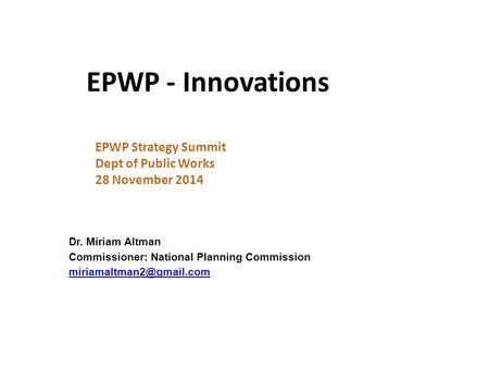 EPWP - Innovations EPWP Strategy Summit Dept of Public Works 28 November 2014 Dr. Miriam Altman Commissioner: National Planning Commission