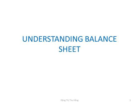 UNDERSTANDING BALANCE SHEET 1Đặng Thị Thu Hằng. ELEMENTS OF THE BS The balance sheet: reports the firm’s financial position at a point in time. The BS.
