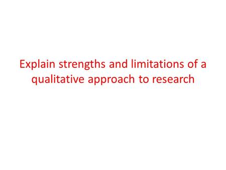 Explain strengths and limitations of a qualitative approach to research.