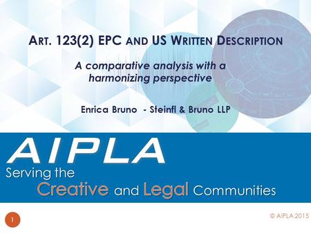 A comparative analysis with a harmonizing perspective A RT. 123(2) EPC AND US W RITTEN D ESCRIPTION 1 © AIPLA 2015 Enrica Bruno - Steinfl & Bruno LLP.