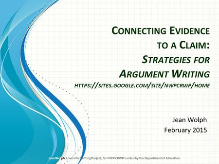 Connecting Evidence to a Claim: Strategies for Argument Writing https://sites.google.com/site/nwpcrwp/home Jean Wolph February 2015 What you’ll need: