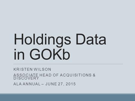Holdings Data in GOKb KRISTEN WILSON ASSOCIATE HEAD OF ACQUISITIONS & DISCOVERY ALA ANNUAL – JUNE 27, 2015.