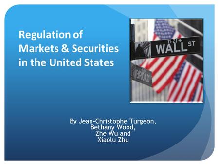 Regulation of Markets & Securities in the United States By Jean-Christophe Turgeon, Bethany Wood, Zhe Wu and Xiaolu Zhu.