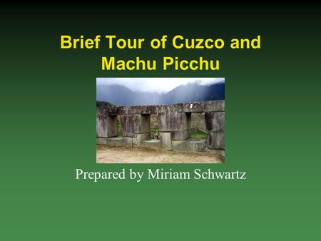 Brief Tour of Cuzco and Machu Picchu Prepared by Miriam Schwartz.