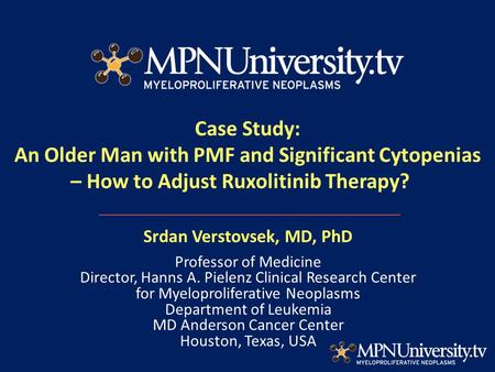 Case Study: An Older Man with PMF and Significant Cytopenias – How to Adjust Ruxolitinib Therapy? Srdan Verstovsek, MD, PhD Professor of Medicine Director,