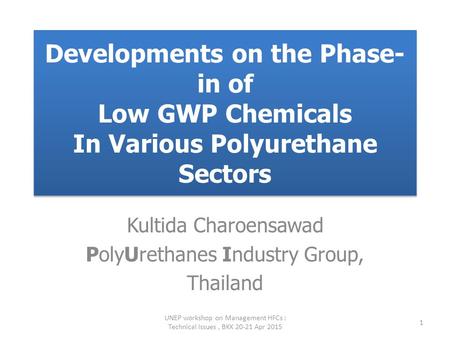 Developments on the Phase- in of Low GWP Chemicals In Various Polyurethane Sectors Kultida Charoensawad PolyUrethanes Industry Group, Thailand UNEP workshop.