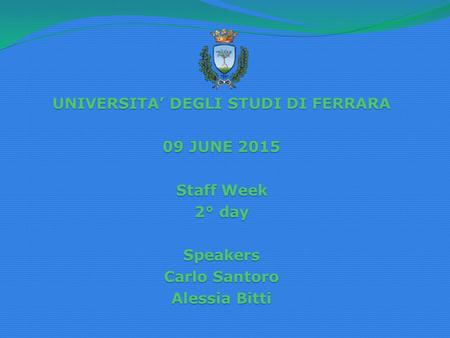 UNIVERSITA’ DEGLI STUDI DI FERRARA 09 JUNE 2015 Staff Week 2° day Speakers Carlo Santoro Alessia Bitti.