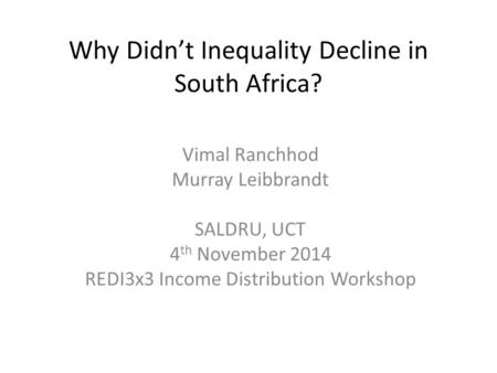 Why Didn’t Inequality Decline in South Africa? Vimal Ranchhod Murray Leibbrandt SALDRU, UCT 4 th November 2014 REDI3x3 Income Distribution Workshop.