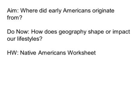 Aim: Where did early Americans originate from? Do Now: How does geography shape or impact our lifestyles? HW: Native Americans Worksheet.