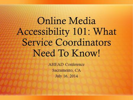 Online Media Accessibility 101: What Service Coordinators Need To Know! AHEAD Conference Sacramento, CA July 16, 2014.