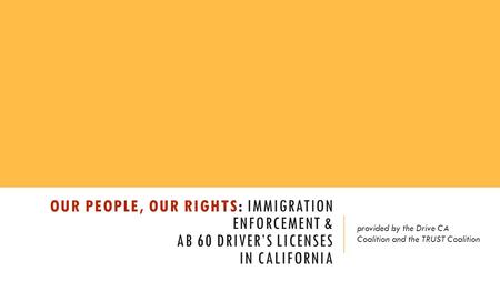 OUR PEOPLE, OUR RIGHTS: IMMIGRATION ENFORCEMENT & AB 60 DRIVER’S LICENSES IN CALIFORNIA provided by the Drive CA Coalition and the TRUST Coalition.