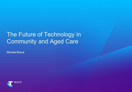 The Future of Technology in Community and Aged Care Michael Boyce.