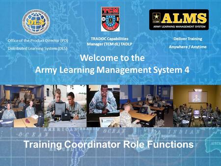 Deliver Training Anywhere / Anytime Welcome to the Army Learning Management System 4 TRADOC Capabilities Manager (TCM dL) TADLP Training Coordinator Role.