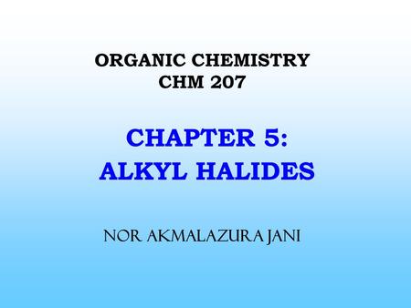 ORGANIC CHEMISTRY CHM 207 CHAPTER 5: ALKYL HALIDES NOR AKMALAZURA JANI.