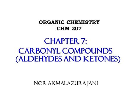 ORGANIC CHEMISTRY CHM 207 CHAPTER 7: CARBONYL COMPOUNDS (ALDEHYDES AND KETONES) NOR AKMALAZURA JANI.