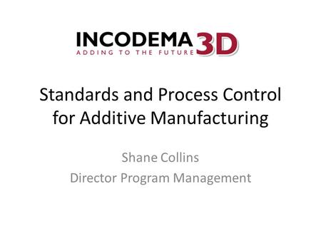 Standards and Process Control for Additive Manufacturing Shane Collins Director Program Management.