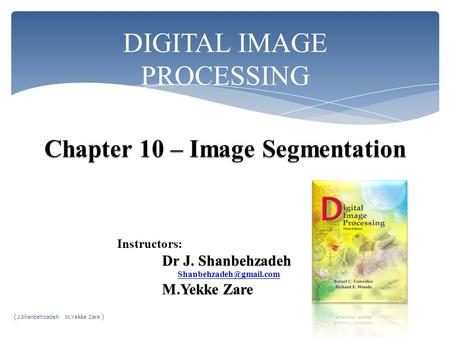 DIGITAL IMAGE PROCESSING Instructors: Dr J. Shanbehzadeh M.Yekke Zare M.Yekke Zare ( J.Shanbehzadeh M.Yekke Zare )