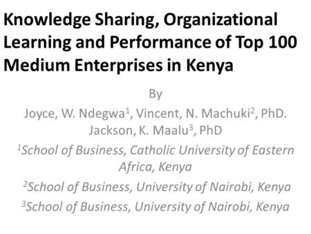 Knowledge Sharing, Organizational Learning and Performance of Top 100 Medium Enterprises in Kenya By Joyce, W. Ndegwa 1, Vincent, N. Machuki 2, PhD. Jackson,