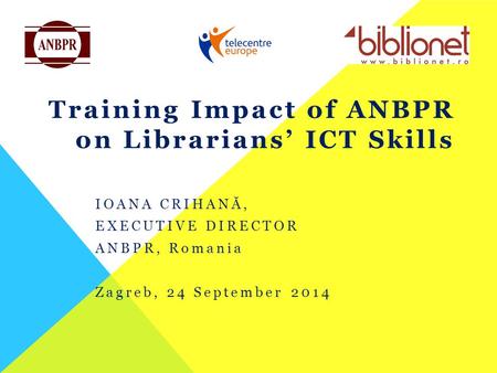 Training Impact of ANBPR on Librarians’ ICT Skills IOANA CRIHANĂ, EXECUTIVE DIRECTOR ANBPR, Romania Zagreb, 24 September 2014.