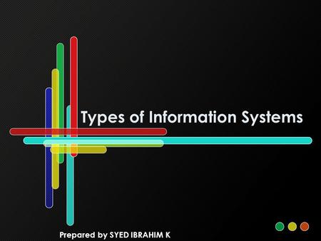 Types of Information Systems Prepared by SYED IBRAHIM K.