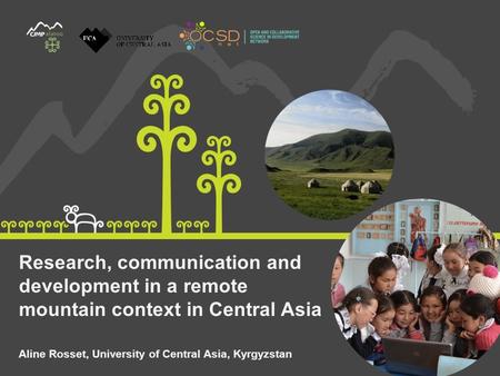 Research, communication and development in a remote mountain context in Central Asia Aline Rosset, University of Central Asia, Kyrgyzstan.