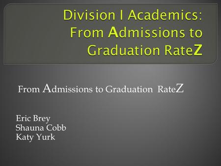 From A dmissions to Graduation Rate Z Eric Brey Shauna Cobb Katy Yurk.