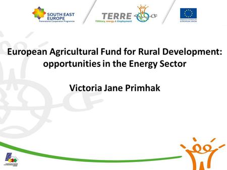 European Agricultural Fund for Rural Development: opportunities in the Energy Sector Victoria Jane Primhak.
