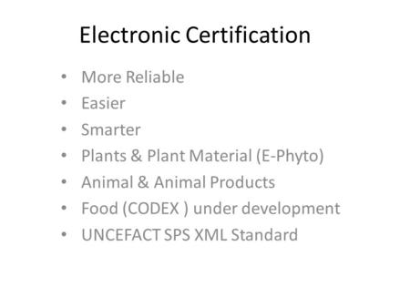 Electronic Certification More Reliable Easier Smarter Plants & Plant Material (E-Phyto) Animal & Animal Products Food (CODEX ) under development UNCEFACT.