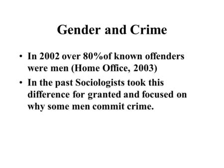 Gender and Crime In 2002 over 80%of known offenders were men (Home Office, 2003) In the past Sociologists took this difference for granted and focused.
