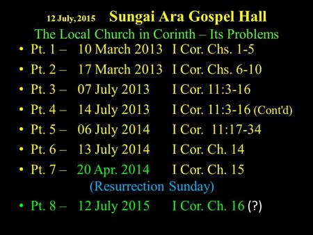 12 July, 2015 Sungai Ara Gospel Hall The Local Church in Corinth – Its Problems Pt. 1 – 10 March 2013I Cor. Chs. 1-5 Pt. 2 – 17 March 2013I Cor. Chs. 6-10.