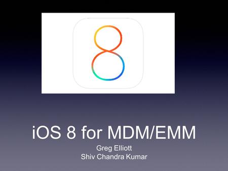 IOS 8 for MDM/EMM Greg Elliott Shiv Chandra Kumar.