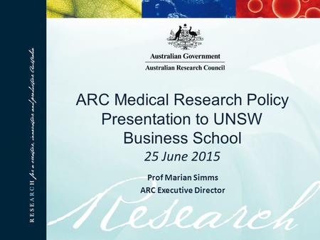 ARC Medical Research Policy Presentation to UNSW Business School 25 June 2015 Prof Marian Simms ARC Executive Director.