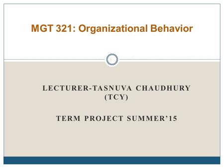 LECTURER-TASNUVA CHAUDHURY (TCY) TERM PROJECT SUMMER’15 MGT 321: Organizational Behavior.