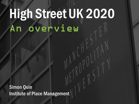 High Street UK 2020 An overview Simon Quin Institute of Place Management.