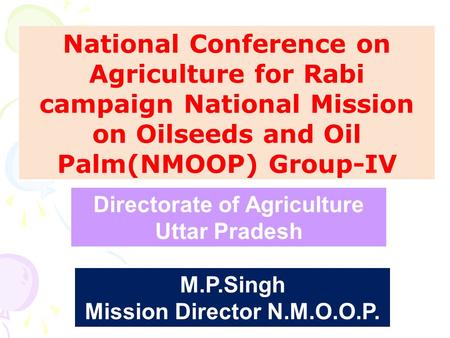 National Conference on Agriculture for Rabi campaign National Mission on Oilseeds and Oil Palm(NMOOP) Group-IV M.P.Singh Mission Director N.M.O.O.P. Directorate.