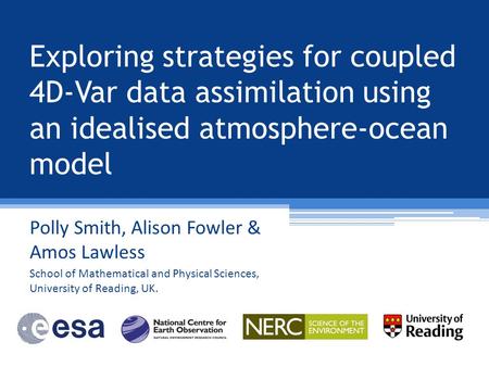 Exploring strategies for coupled 4D-Var data assimilation using an idealised atmosphere-ocean model Polly Smith, Alison Fowler & Amos Lawless School of.