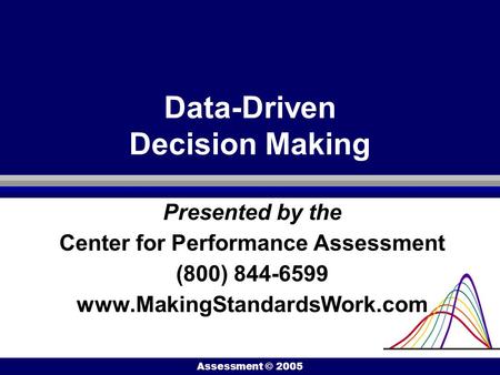 Center for Performance Assessment © 2005 Data-Driven Decision Making Presented by the Center for Performance Assessment (800) 844-6599 www.MakingStandardsWork.com.