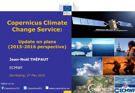 Copernicus EU CopernicusEU www.copernicus.eu Follow us on: Space Copernicus Climate Change Service: Update on plans (2015-2016 perspective) Jean-Noël THÉPAUT.
