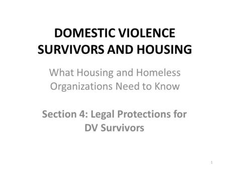 DOMESTIC VIOLENCE SURVIVORS AND HOUSING Section 4: Legal Protections for DV Survivors 1 What Housing and Homeless Organizations Need to Know.