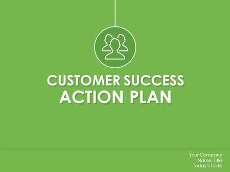 CUSTOMER SUCCESS ACTION PLAN CUSTOMER SUCCESS ACTION PLAN Your Company Name, Title Today’s Date.