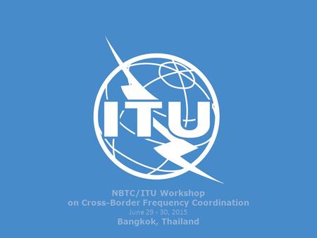 NBTC/ITU Workshop on Cross-Border Frequency Coordination June 29 - 30, 2015 Bangkok, Thailand.