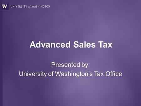 Advanced Sales Tax Presented by: University of Washington’s Tax Office.