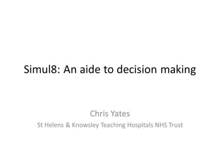 Simul8: An aide to decision making Chris Yates St Helens & Knowsley Teaching Hospitals NHS Trust.
