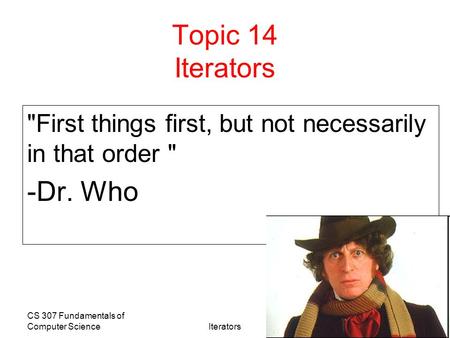 CS 307 Fundamentals of Computer ScienceIterators 1 Topic 14 Iterators First things first, but not necessarily in that order  -Dr. Who.