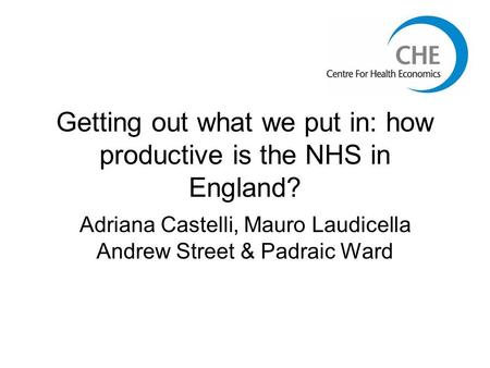 Getting out what we put in: how productive is the NHS in England? Adriana Castelli, Mauro Laudicella Andrew Street & Padraic Ward.