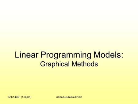 Linear Programming Models: Graphical Methods 5/4/1435 (1-3 pm)noha hussein elkhidir.