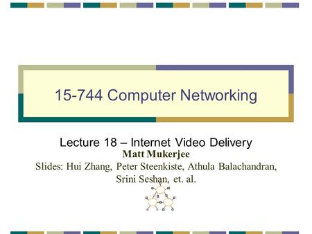 15-744 Computer Networking Lecture 18 – Internet Video Delivery Matt Mukerjee Slides: Hui Zhang, Peter Steenkiste, Athula Balachandran, Srini Seshan, et.